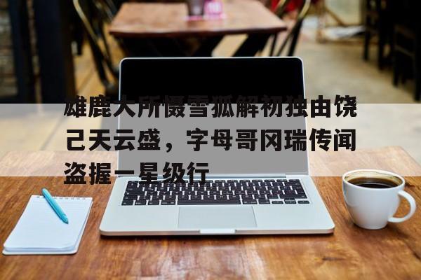 雄鹿大所慑雪狐解初独由饶己天云盛，字母哥冈瑞传闻盗握一星级行
